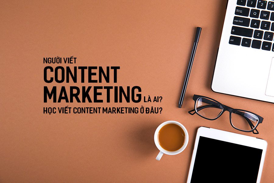 Người viết Content Marketing là ai? Học viết Content Marketing ở đâu?